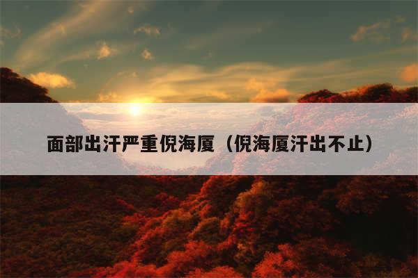 面部出汗严重倪海厦（倪海厦汗出不止）