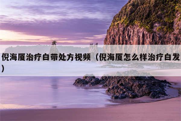 倪海厦治疗白带处方视频（倪海厦怎么样治疗白发）