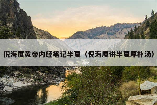 倪海厦黄帝内经笔记半夏（倪海厦讲半夏厚朴汤）