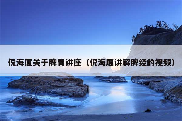 倪海厦关于脾胃讲座（倪海厦讲解脾经的视频）