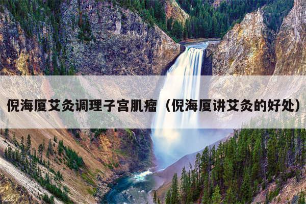 倪海厦艾灸调理子宫肌瘤（倪海厦讲艾灸的好处）