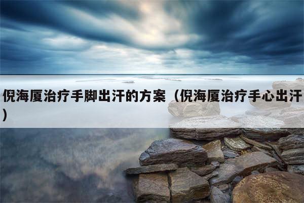 倪海厦治疗手脚出汗的方案（倪海厦治疗手心出汗）