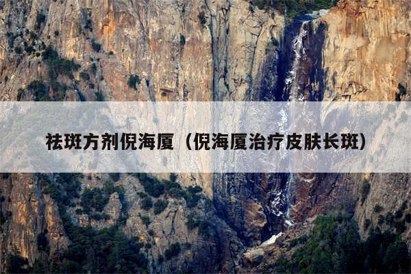 祛斑方剂倪海厦（倪海厦治疗皮肤长斑）