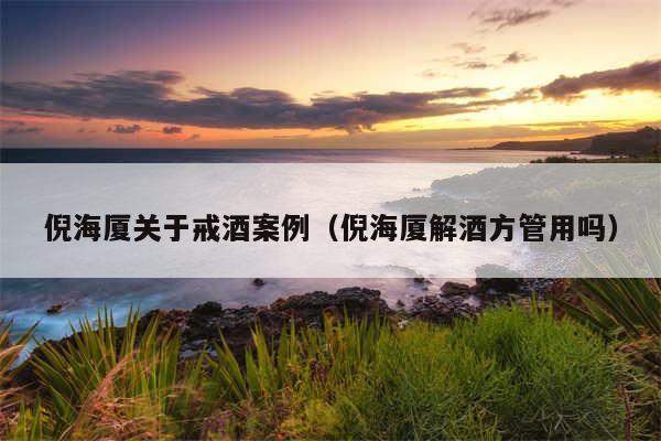 倪海厦关于戒酒案例（倪海厦解酒方管用吗）