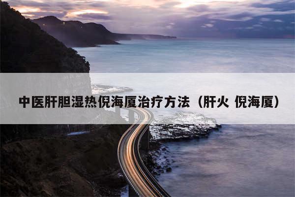 中医肝胆湿热倪海厦治疗方法（肝火 倪海厦）