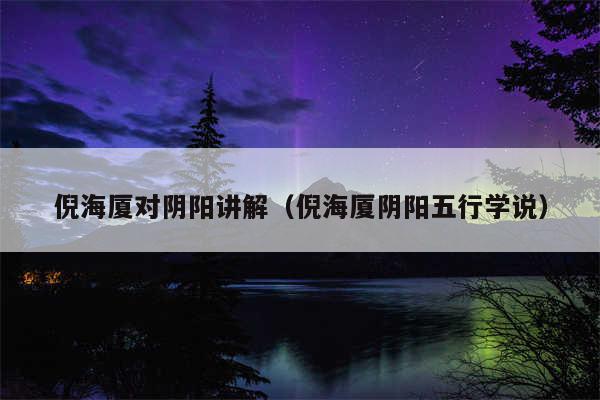 倪海厦对阴阳讲解（倪海厦阴阳五行学说）