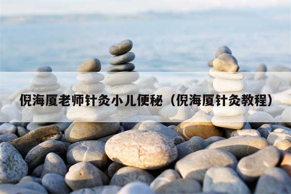 倪海厦老师针灸小儿便秘（倪海厦针灸教程）