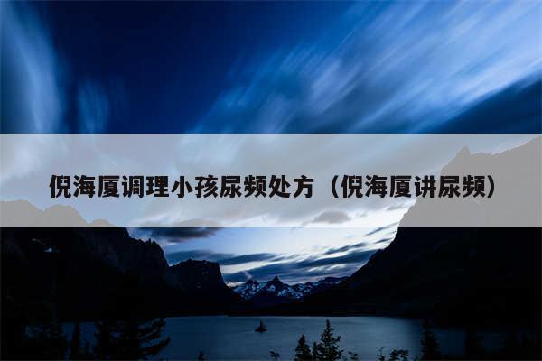 倪海厦调理小孩尿频处方（倪海厦讲尿频）