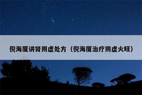 倪海厦讲肾阴虚处方（倪海厦治疗阴虚火旺）