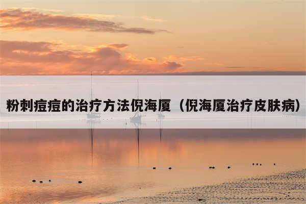 粉刺痘痘的治疗方法倪海厦（倪海厦治疗皮肤病）