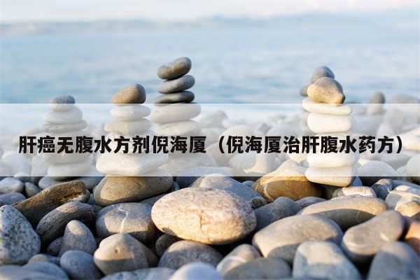 肝癌无腹水方剂倪海厦（倪海厦治肝腹水药方）