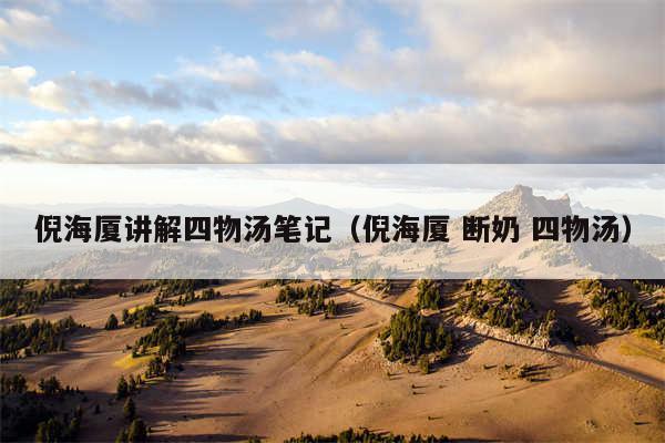 倪海厦讲解四物汤笔记（倪海厦 断奶 四物汤）