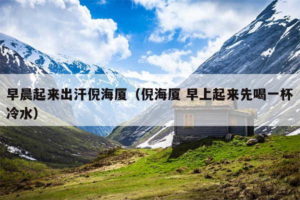 早晨起来出汗倪海厦（倪海厦 早上起来先喝一杯冷水）