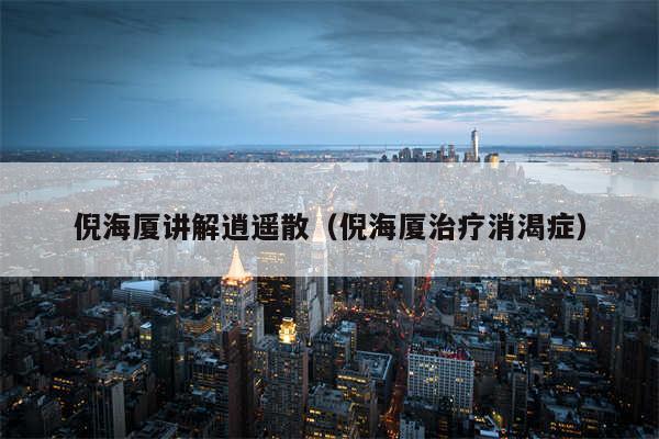 倪海厦讲解逍遥散（倪海厦治疗消渴症）