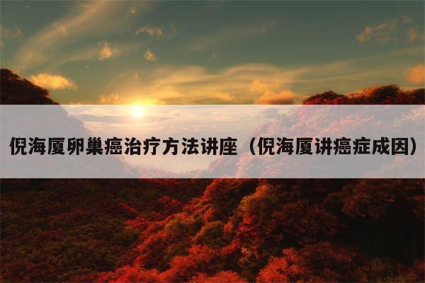 倪海厦卵巢癌治疗方法讲座（倪海厦讲癌症成因）