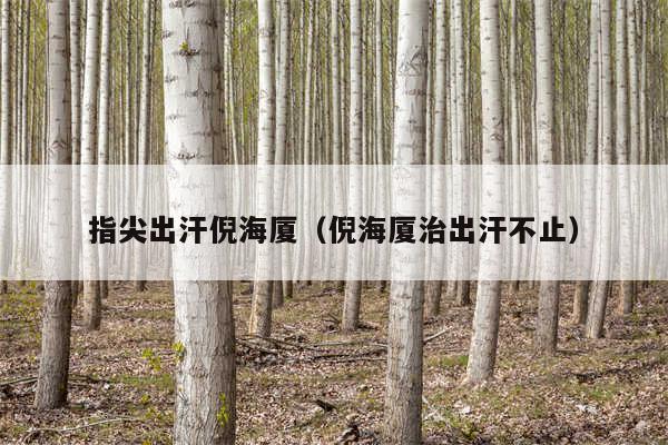 指尖出汗倪海厦（倪海厦治出汗不止）