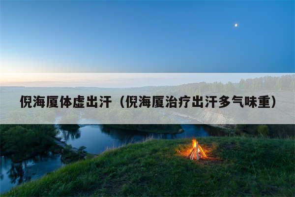 倪海厦体虚出汗（倪海厦治疗出汗多气味重）