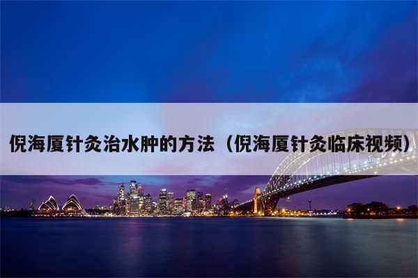 倪海厦针灸治水肿的方法（倪海厦针灸临床视频）