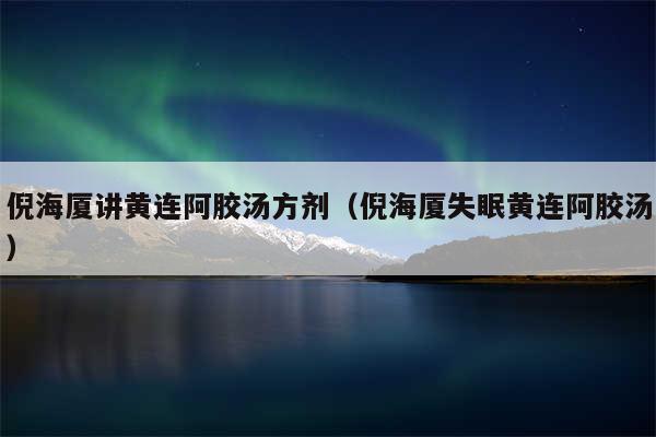 倪海厦讲黄连阿胶汤方剂（倪海厦失眠黄连阿胶汤）