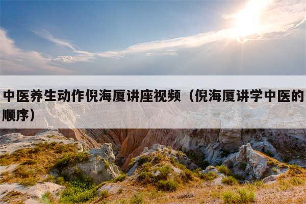 中医养生动作倪海厦讲座视频（倪海厦讲学中医的顺序）