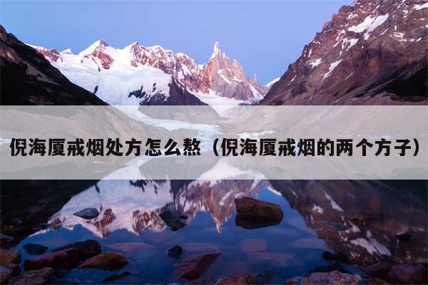 倪海厦戒烟处方怎么熬（倪海厦戒烟的两个方子）