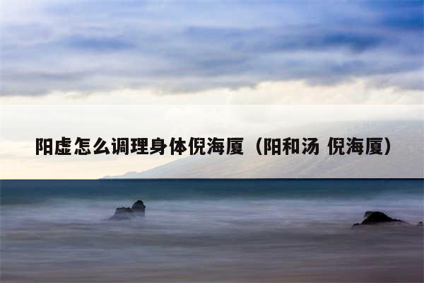 阳虚怎么调理身体倪海厦（阳和汤 倪海厦）