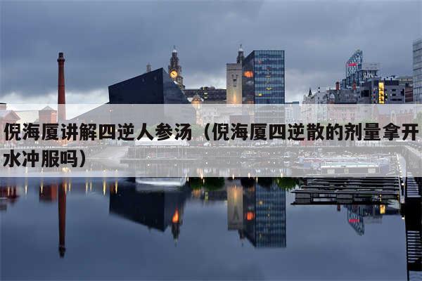 倪海厦讲解四逆人参汤（倪海厦四逆散的剂量拿开水冲服吗）