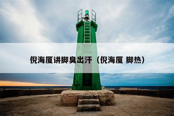倪海厦讲脚臭出汗（倪海厦 脚热）