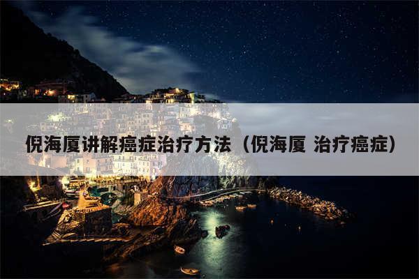 倪海厦讲解癌症治疗方法(倪海厦 治疗癌症)