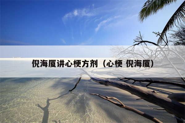 倪海厦讲心梗方剂（心梗 倪海厦）