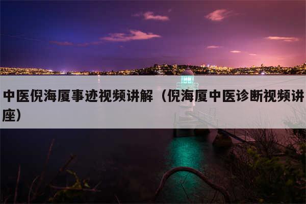 中医倪海厦事迹视频讲解（倪海厦中医诊断视频讲座）