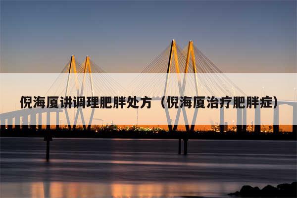 倪海厦讲调理肥胖处方（倪海厦治疗肥胖症）