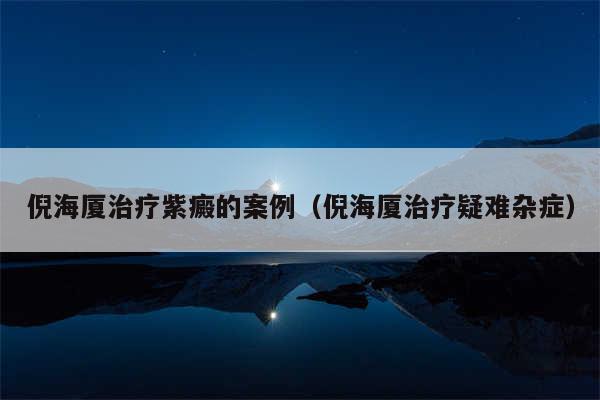 倪海厦治疗紫癜的案例（倪海厦治疗疑难杂症）
