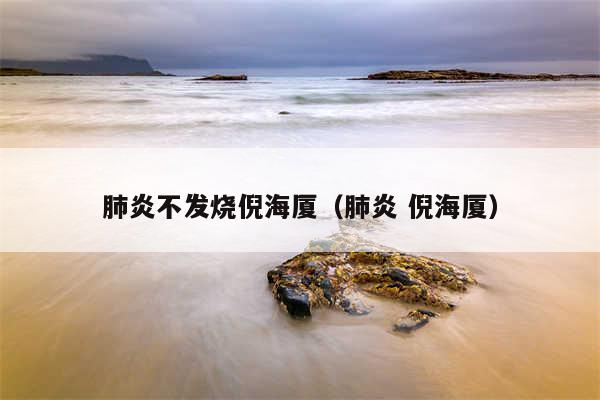 肺炎不发烧倪海厦（肺炎 倪海厦）