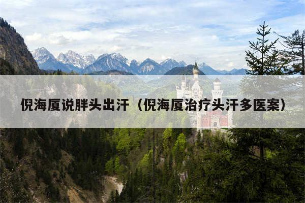 倪海厦说胖头出汗(倪海厦治疗头汗多医案)