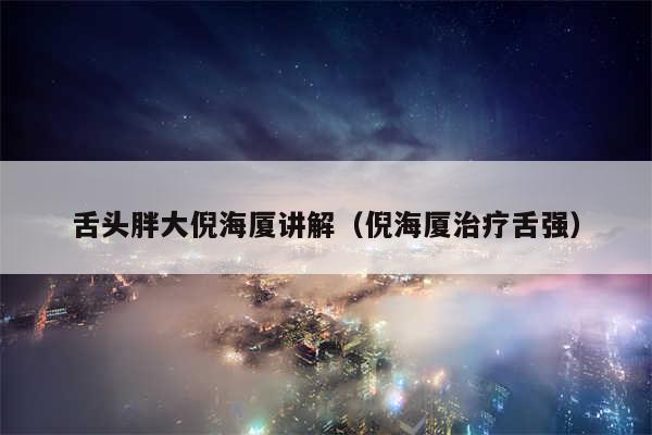 舌头胖大倪海厦讲解（倪海厦治疗舌强）