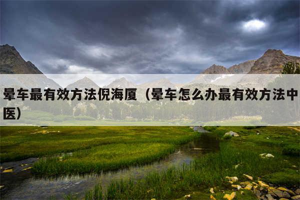 晕车最有效方法倪海厦（晕车怎么办最有效方法中医）