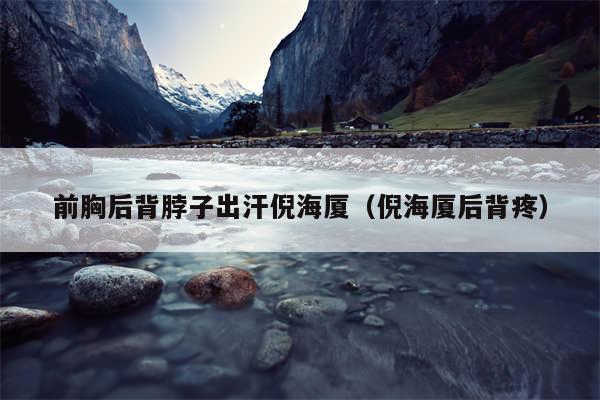 前胸后背脖子出汗倪海厦（倪海厦后背疼）