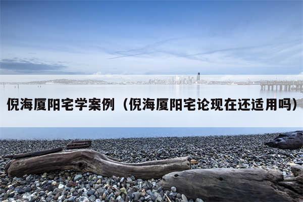 倪海厦阳宅学案例（倪海厦阳宅论现在还适用吗）