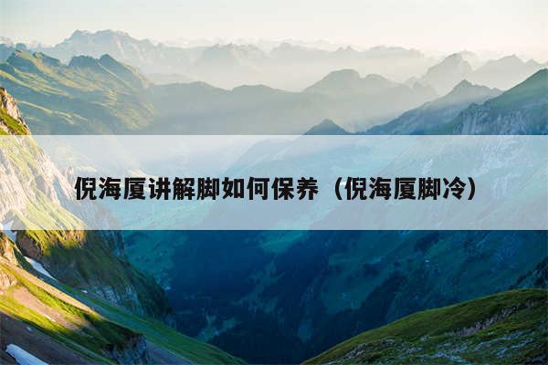 倪海厦讲解脚如何保养（倪海厦脚冷）