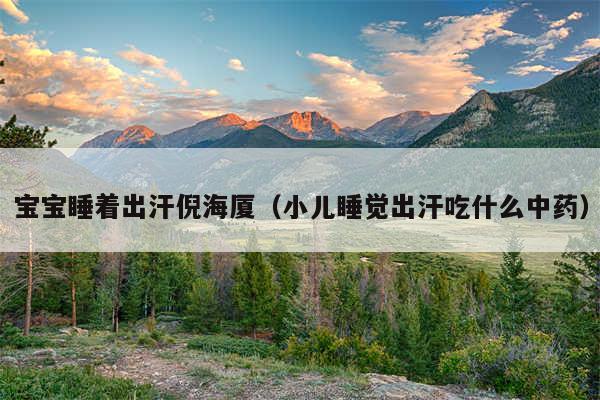 宝宝睡着出汗倪海厦(小儿睡觉出汗吃什么中药)