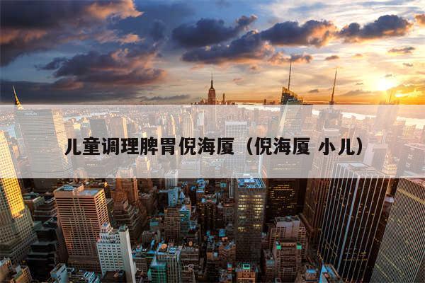 儿童调理脾胃倪海厦(倪海厦 小儿)
