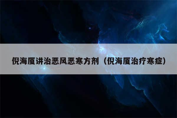 倪海厦讲治恶风恶寒方剂（倪海厦治疗寒症）