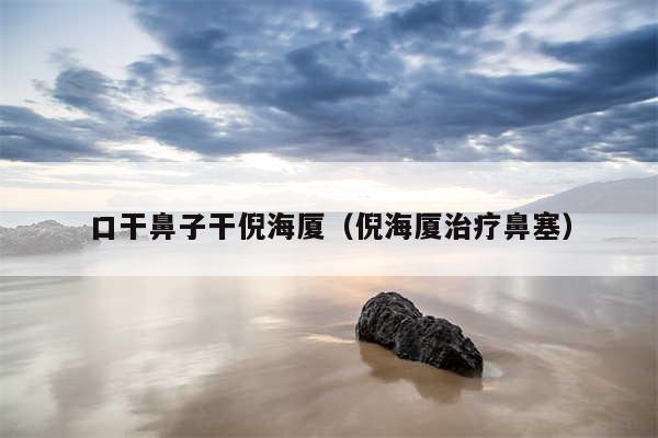 口干鼻子干倪海厦(倪海厦治疗鼻塞)