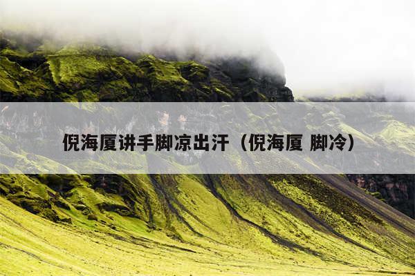 倪海厦讲手脚凉出汗(倪海厦 脚冷)