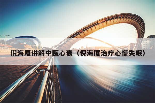 倪海厦讲解中医心衰(倪海厦治疗心慌失眠)