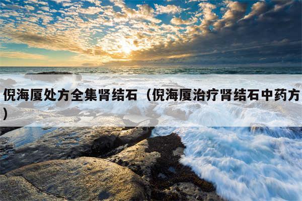 倪海厦处方全集肾结石(倪海厦治疗肾结石中药方)
