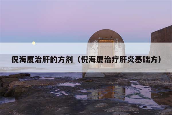 倪海厦治肝的方剂(倪海厦治疗肝炎基础方)