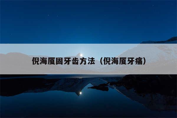 倪海厦固牙齿方法(倪海厦牙痛)