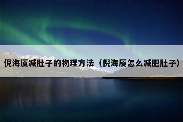 倪海厦减肚子的物理方法(倪海厦怎么减肥肚子)